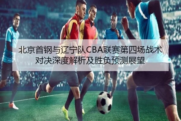 北京首钢与辽宁队CBA联赛第四场战术对决深度解析及胜负预测展望